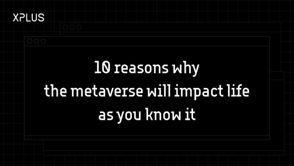 10 reasons why the metaverse will impact life as you know it