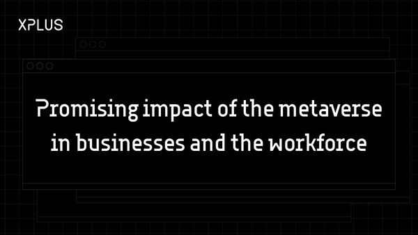 The promising impact of metaverse on businesses and the workforce